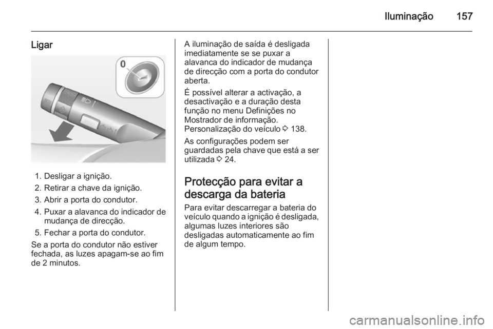 OPEL ZAFIRA C 2015 Manual de Instruções (in Portugues) Iluminação157
Ligar
1. Desligar a ignição.
2. Retirar a chave da ignição.
3. Abrir a porta do condutor.
4. Puxar a alavanca do indicador de
mudança de direcção.
5. Fechar a porta do condutor. OPEL ZAFIRA C 2015 Manual de Instruções (in Portugues) Iluminação157
Ligar
1. Desligar a ignição.
2. Retirar a chave da ignição.
3. Abrir a porta do condutor.
4. Puxar a alavanca do indicador de
mudança de direcção.
5. Fechar a porta do condutor.