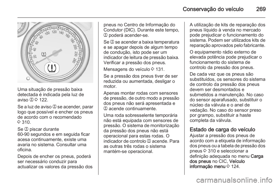 OPEL ZAFIRA C 2015 Manual de Instruções (in Portugues) Conservação do veículo269
Uma situação de pressão baixa
detectada é indicada pela luz de
aviso w 3 122.
Se a luz de aviso w se acender, parar
logo que possível e encher os pneus
de acordo c OPEL ZAFIRA C 2015 Manual de Instruções (in Portugues) Conservação do veículo269
Uma situação de pressão baixa
detectada é indicada pela luz de
aviso w 3 122.
Se a luz de aviso w se acender, parar
logo que possível e encher os pneus
de acordo c