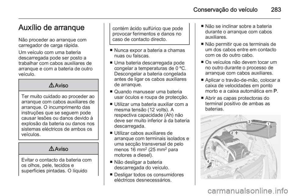 OPEL ZAFIRA C 2015  Manual de Instruções (in Portugues) Conservação do veículo283Auxílio de arranque
Não proceder ao arranque com
carregador de carga rápida.
Um veículo com uma bateria
descarregada pode ser posto a
trabalhar com cabos auxiliares de
