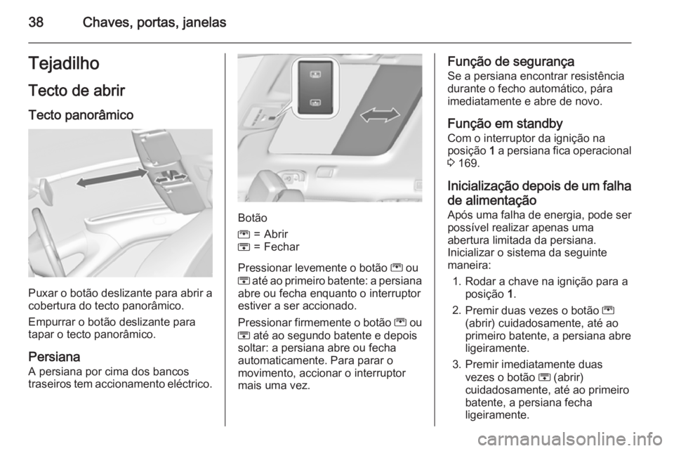 OPEL ZAFIRA C 2015 Manual de Instruções (in Portugues) 38Chaves, portas, janelasTejadilho
Tecto de abrir Tecto panorâmico
Puxar o botão deslizante para abrir a
cobertura do tecto panorâmico.
Empurrar o botão deslizante para
tapar o tecto panorâmico.
OPEL ZAFIRA C 2015 Manual de Instruções (in Portugues) 38Chaves, portas, janelasTejadilho
Tecto de abrir Tecto panorâmico
Puxar o botão deslizante para abrir a
cobertura do tecto panorâmico.
Empurrar o botão deslizante para
tapar o tecto panorâmico.