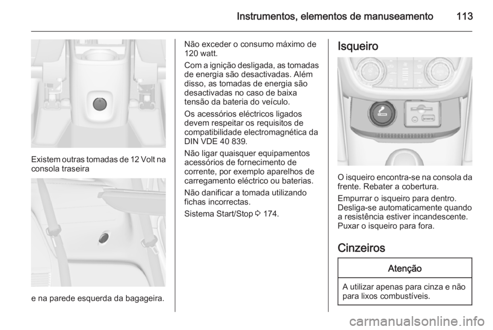 OPEL ZAFIRA C 2015.5 Manual de Instruções (in Portugues) Instrumentos, elementos de manuseamento113
Existem outras tomadas de 12 Volt na
consola traseira
e na parede esquerda da bagageira.
Não exceder o consumo máximo de
120 watt.
Com a ignição desligad OPEL ZAFIRA C 2015.5 Manual de Instruções (in Portugues) Instrumentos, elementos de manuseamento113
Existem outras tomadas de 12 Volt na
consola traseira
e na parede esquerda da bagageira.
Não exceder o consumo máximo de
120 watt.
Com a ignição desligad