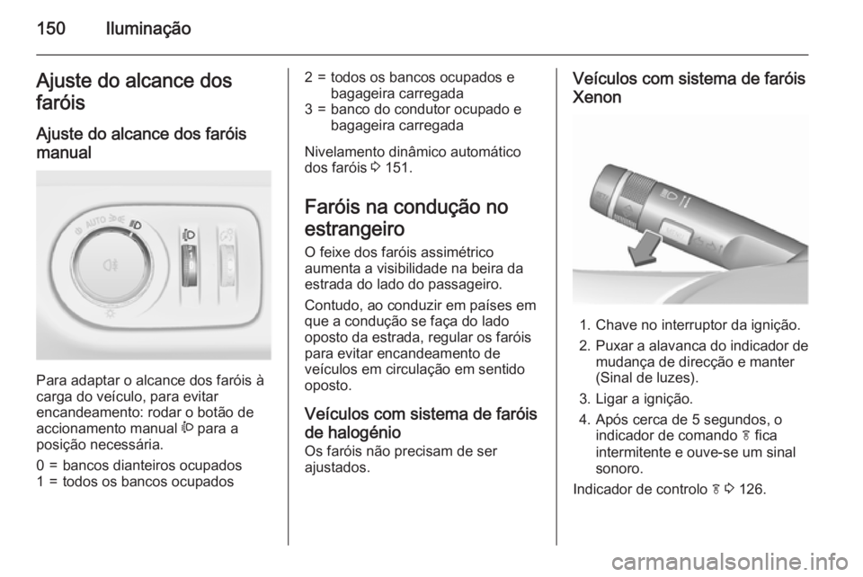 OPEL ZAFIRA C 2015.5 Manual de Instruções (in Portugues) 150IluminaçãoAjuste do alcance dos
faróis
Ajuste do alcance dos faróis
manual
Para adaptar o alcance dos faróis à
carga do veículo, para evitar
encandeamento: rodar o botão de
accionamento ma OPEL ZAFIRA C 2015.5 Manual de Instruções (in Portugues) 150IluminaçãoAjuste do alcance dos
faróis
Ajuste do alcance dos faróis
manual
Para adaptar o alcance dos faróis à
carga do veículo, para evitar
encandeamento: rodar o botão de
accionamento ma