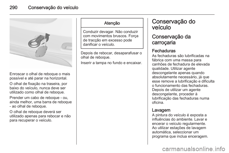 OPEL ZAFIRA C 2015.5 Manual de Instruções (in Portugues) 290Conservação do veículo
Enroscar o olhal de reboque o mais
possível e até parar na horizontal.
O olhal de fixação na traseira, por
baixo do veículo, nunca deve ser
utilizado como olhal de re OPEL ZAFIRA C 2015.5 Manual de Instruções (in Portugues) 290Conservação do veículo
Enroscar o olhal de reboque o mais
possível e até parar na horizontal.
O olhal de fixação na traseira, por
baixo do veículo, nunca deve ser
utilizado como olhal de re