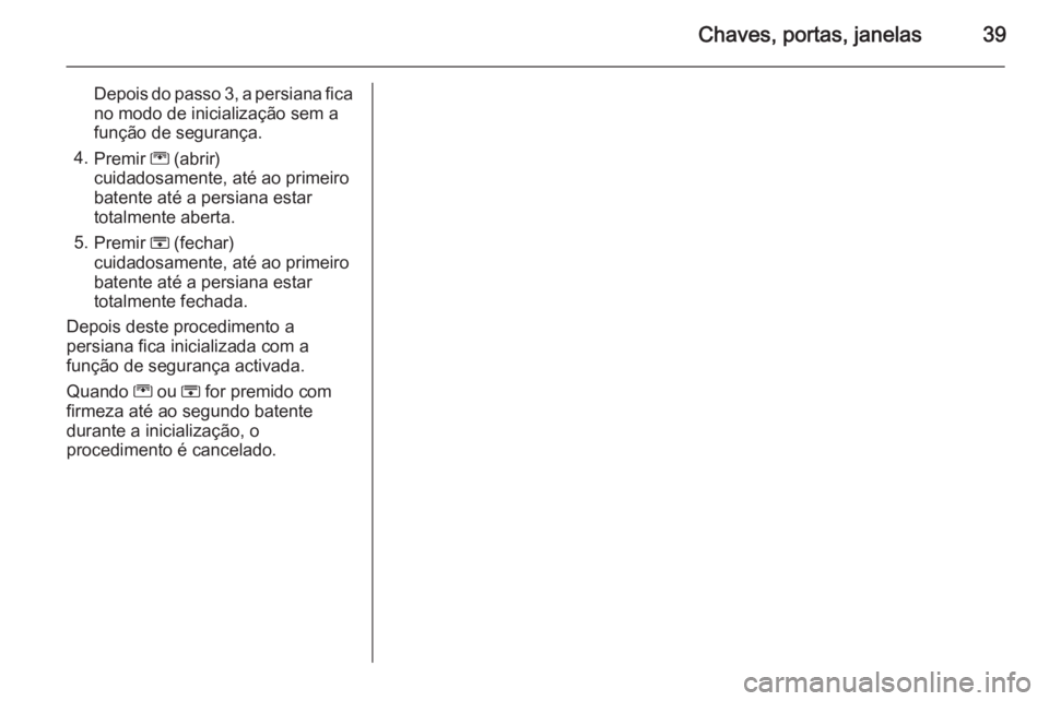 OPEL ZAFIRA C 2015.5  Manual de Instruções (in Portugues) Chaves, portas, janelas39
Depois do passo 3, a persiana fica
no modo de inicialização sem a
função de segurança.
4. Premir  G (abrir)
cuidadosamente, até ao primeiro
batente até a persiana esta