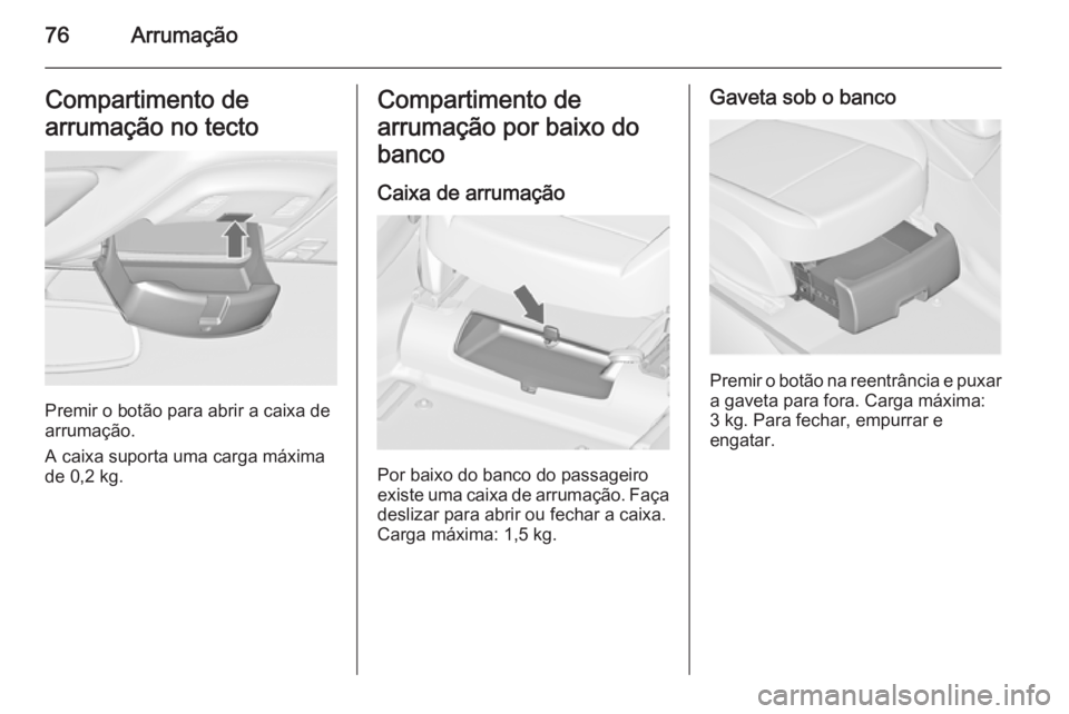 OPEL ZAFIRA C 2015.5  Manual de Instruções (in Portugues) 76ArrumaçãoCompartimento de
arrumação no tecto
Premir o botão para abrir a caixa de
arrumação.
A caixa suporta uma carga máxima de 0,2 kg.
Compartimento de
arrumação por baixo do
banco
Caixa