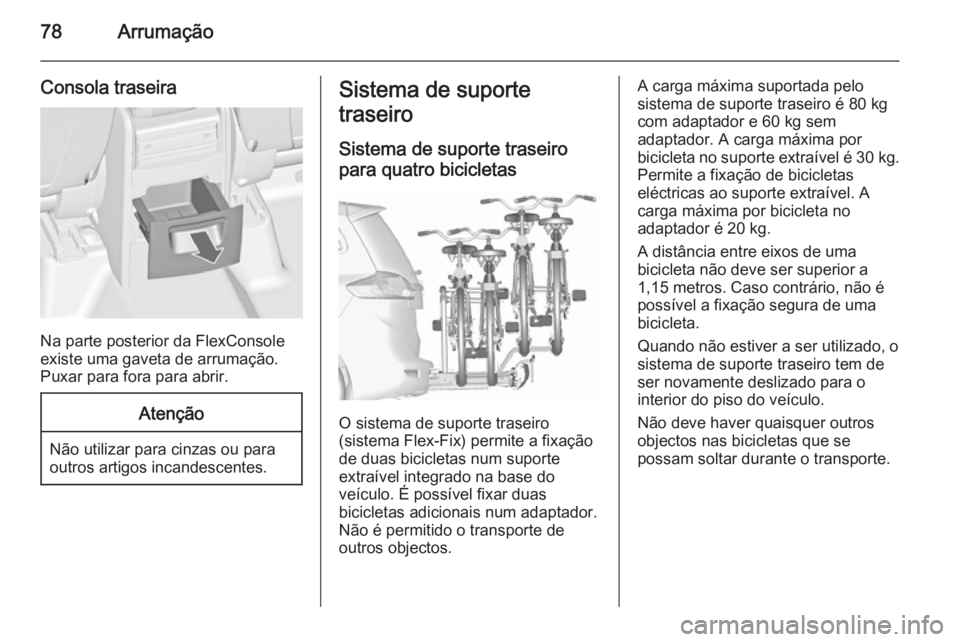 OPEL ZAFIRA C 2015.5  Manual de Instruções (in Portugues) 78Arrumação
Consola traseira
Na parte posterior da FlexConsole
existe uma gaveta de arrumação.
Puxar para fora para abrir.
Atenção
Não utilizar para cinzas ou para outros artigos incandescentes