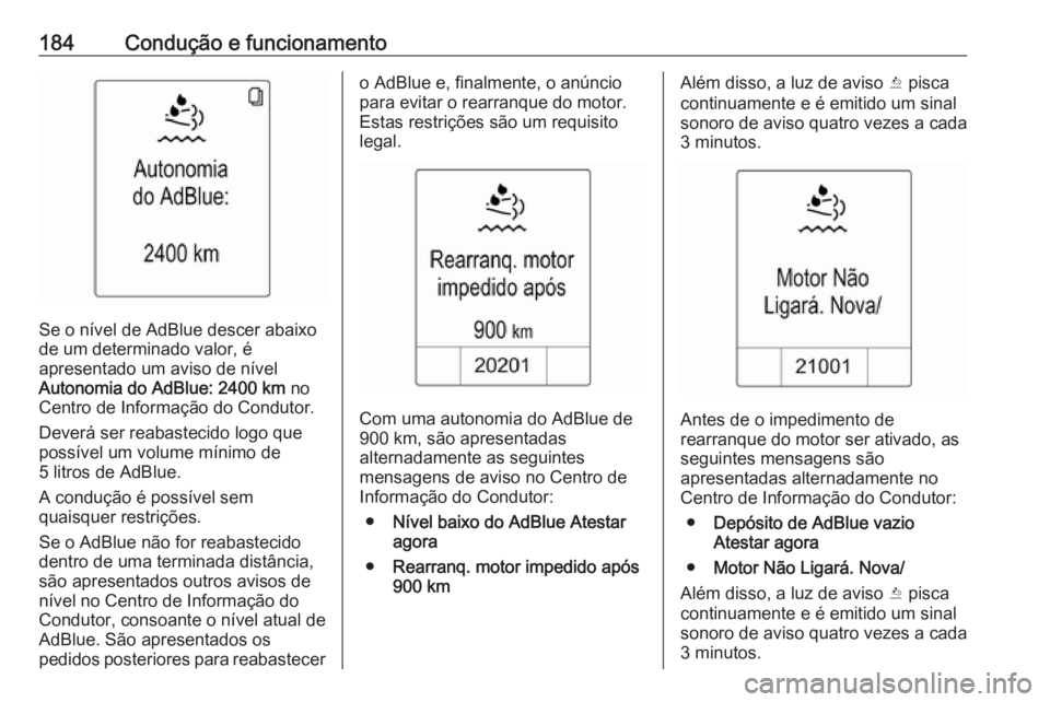 OPEL ZAFIRA C 2016  Manual de Instruções (in Portugues) 184Condução e funcionamento
Se o nível de AdBlue descer abaixo
de um determinado valor, é
apresentado um aviso de nível
Autonomia do AdBlue:  2400 km  no
Centro de Informação do Condutor.
Dever