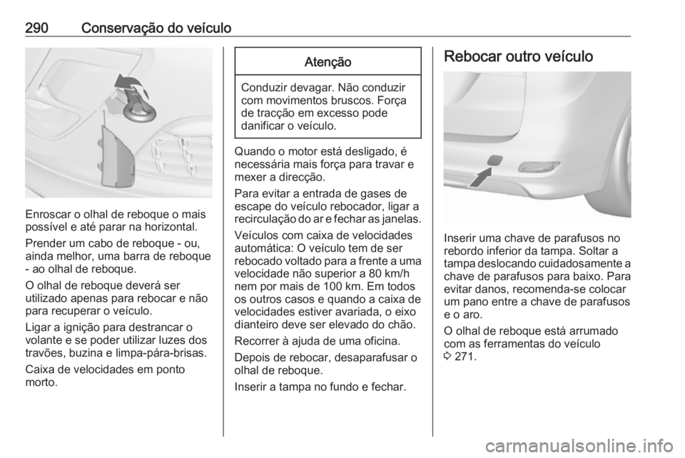 OPEL ZAFIRA C 2016 Manual de Instruções (in Portugues) 290Conservação do veículo
Enroscar o olhal de reboque o mais
possível e até parar na horizontal.
Prender um cabo de reboque - ou,
ainda melhor, uma barra de reboque - ao olhal de reboque.
O olhal OPEL ZAFIRA C 2016 Manual de Instruções (in Portugues) 290Conservação do veículo
Enroscar o olhal de reboque o mais
possível e até parar na horizontal.
Prender um cabo de reboque - ou,
ainda melhor, uma barra de reboque - ao olhal de reboque.
O olhal