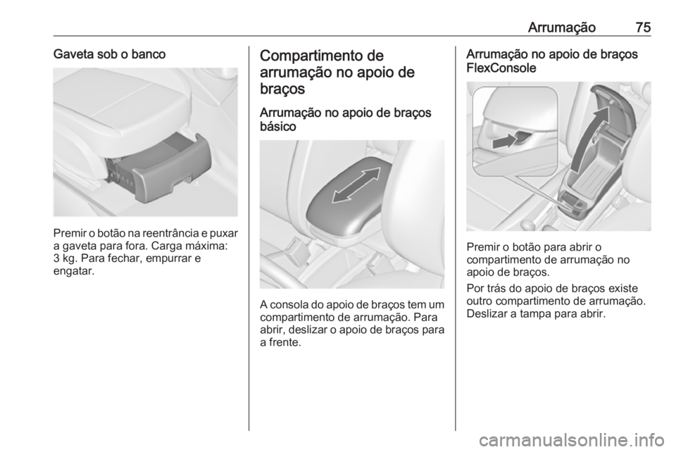 OPEL ZAFIRA C 2016  Manual de Instruções (in Portugues) Arrumação75Gaveta sob o banco
Premir o botão na reentrância e puxara gaveta para fora. Carga máxima:3 kg. Para fechar, empurrar e
engatar.
Compartimento de
arrumação no apoio debraços
Arrumaç