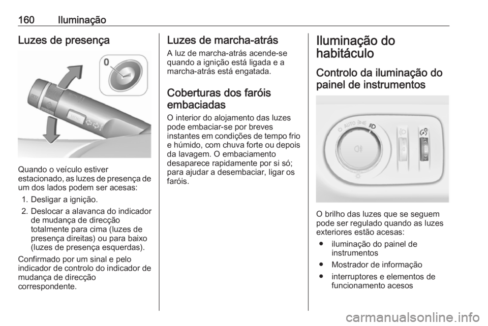 OPEL ZAFIRA C 2016.5 Manual de Instruções (in Portugues) 160IluminaçãoLuzes de presença
Quando o veículo estiver
estacionado, as luzes de presença de
um dos lados podem ser acesas:
1. Desligar a ignição.
2. Deslocar a alavanca do indicador de mudanç OPEL ZAFIRA C 2016.5 Manual de Instruções (in Portugues) 160IluminaçãoLuzes de presença
Quando o veículo estiver
estacionado, as luzes de presença de
um dos lados podem ser acesas:
1. Desligar a ignição.
2. Deslocar a alavanca do indicador de mudanç