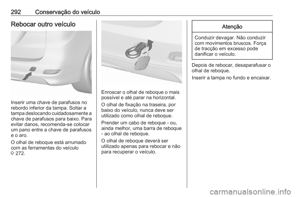 OPEL ZAFIRA C 2016.5 Manual de Instruções (in Portugues) 292Conservação do veículoRebocar outro veículo
Inserir uma chave de parafusos no
rebordo inferior da tampa. Soltar a
tampa deslocando cuidadosamente a chave de parafusos para baixo. Paraevitar dan OPEL ZAFIRA C 2016.5 Manual de Instruções (in Portugues) 292Conservação do veículoRebocar outro veículo
Inserir uma chave de parafusos no
rebordo inferior da tampa. Soltar a
tampa deslocando cuidadosamente a chave de parafusos para baixo. Paraevitar dan