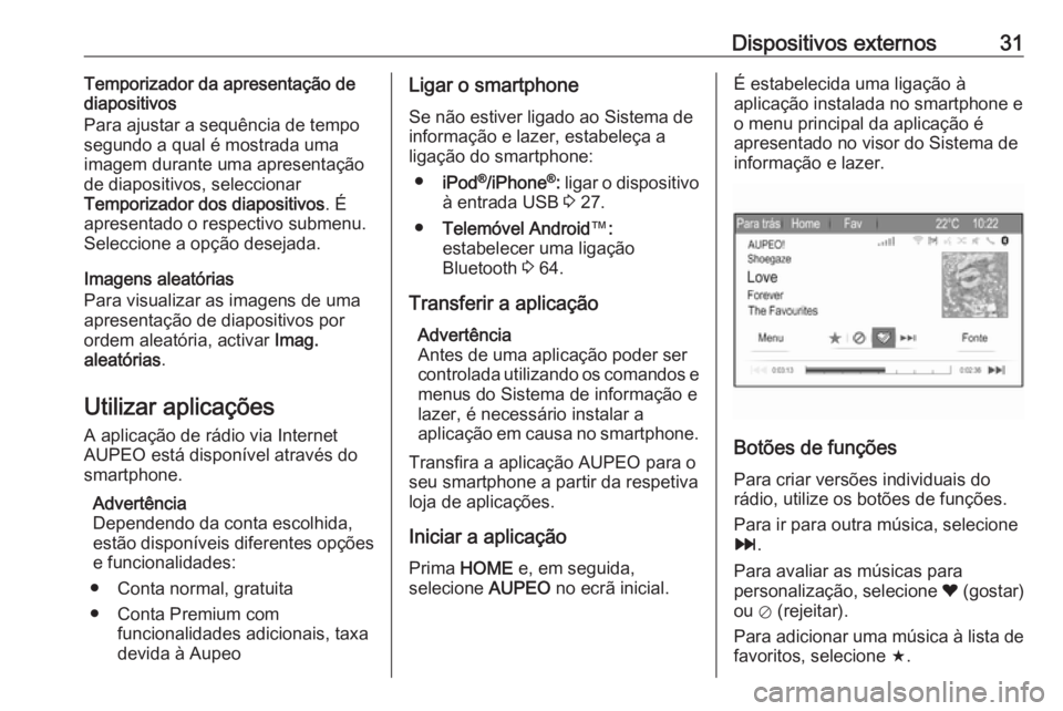 OPEL ZAFIRA C 2017 Manual de Informação e Lazer (in Portugues) Dispositivos externos31Temporizador da apresentação de
diapositivos
Para ajustar a sequência de tempo segundo a qual é mostrada uma
imagem durante uma apresentação
de diapositivos, seleccionar
T OPEL ZAFIRA C 2017 Manual de Informação e Lazer (in Portugues) Dispositivos externos31Temporizador da apresentação de
diapositivos
Para ajustar a sequência de tempo segundo a qual é mostrada uma
imagem durante uma apresentação
de diapositivos, seleccionar
T