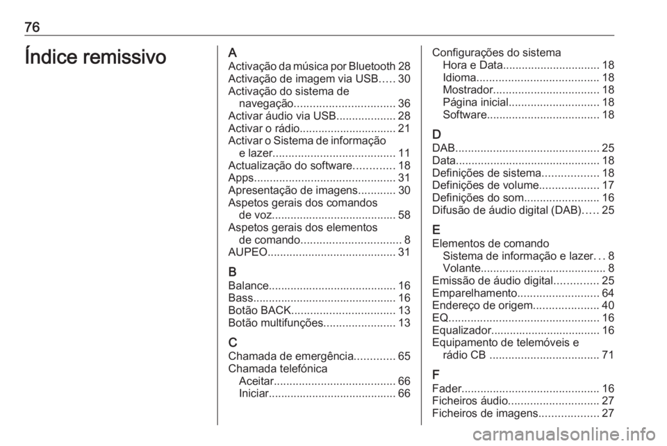 OPEL ZAFIRA C 2017 Manual de Informação e Lazer (in Portugues) 76Índice remissivoAActivação da música por Bluetooth 28
Activação de imagem via USB .....30
Activação do sistema de navegação ................................ 36
Activar áudio via USB ..... OPEL ZAFIRA C 2017 Manual de Informação e Lazer (in Portugues) 76Índice remissivoAActivação da música por Bluetooth 28
Activação de imagem via USB .....30
Activação do sistema de navegação ................................ 36
Activar áudio via USB .....