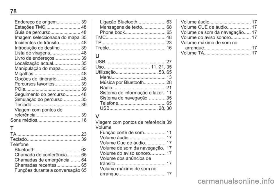 OPEL ZAFIRA C 2017.5 Manual de Informação e Lazer (in Portugues) 78Endereço de origem..................39
Estações TMC........................... 48
Guia de percurso....................... 48
Imagem seleccionada do mapa 35
Incidentes de trânsito ............... OPEL ZAFIRA C 2017.5 Manual de Informação e Lazer (in Portugues) 78Endereço de origem..................39
Estações TMC........................... 48
Guia de percurso....................... 48
Imagem seleccionada do mapa 35
Incidentes de trânsito ...............
