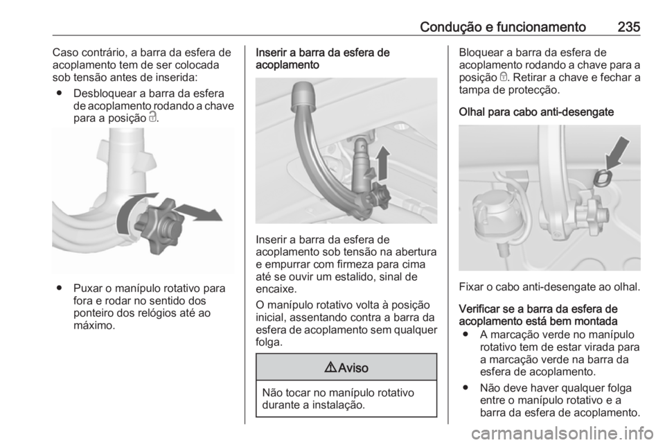 OPEL ZAFIRA C 2017.5  Manual de Instruções (in Portugues) Condução e funcionamento235Caso contrário, a barra da esfera de
acoplamento tem de ser colocada
sob tensão antes de inserida:
● Desbloquear a barra da esfera de acoplamento rodando a chave
para 