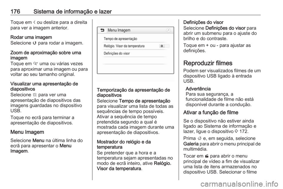 OPEL ZAFIRA C 2018 Manual de Instruções (in Portugues) 176Sistema de informação e lazerToque em i ou deslize para a direita
para ver a imagem anterior.
Rodar uma imagem
Selecione v para rodar a imagem.
Zoom de aproximação sobre uma imagem
Toque em w OPEL ZAFIRA C 2018 Manual de Instruções (in Portugues) 176Sistema de informação e lazerToque em i ou deslize para a direita
para ver a imagem anterior.
Rodar uma imagem
Selecione v para rodar a imagem.
Zoom de aproximação sobre uma imagem
Toque em w