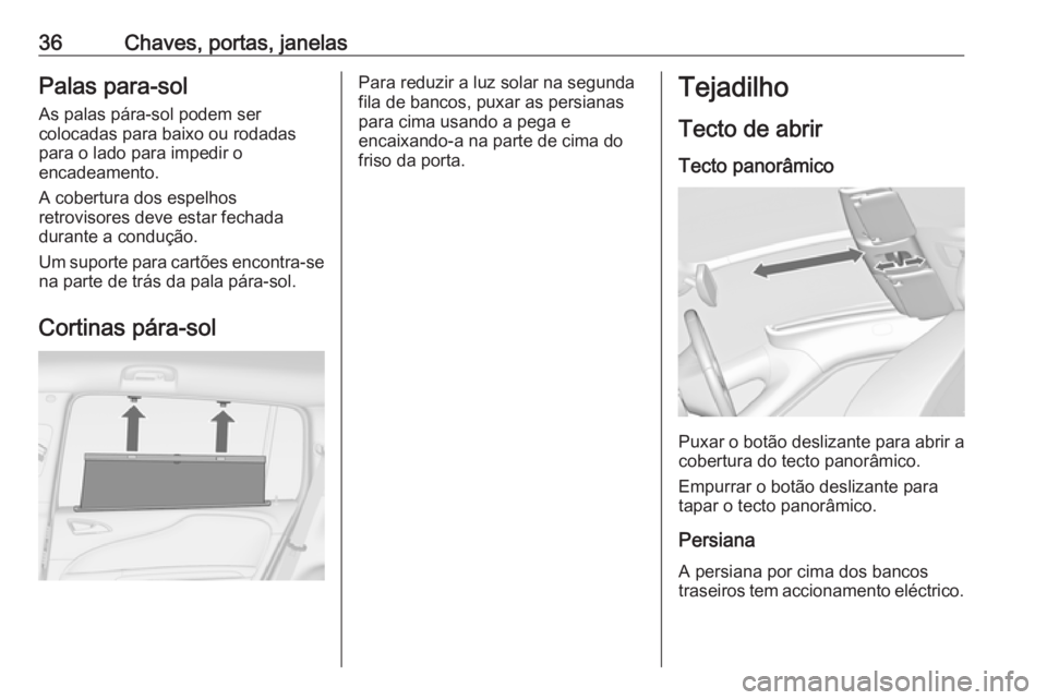 OPEL ZAFIRA C 2018 Manual de Instruções (in Portugues) 36Chaves, portas, janelasPalas para-sol
As palas pára-sol podem ser
colocadas para baixo ou rodadas para o lado para impedir o
encadeamento.
A cobertura dos espelhos
retrovisores deve estar fechada
d OPEL ZAFIRA C 2018 Manual de Instruções (in Portugues) 36Chaves, portas, janelasPalas para-sol
As palas pára-sol podem ser
colocadas para baixo ou rodadas para o lado para impedir o
encadeamento.
A cobertura dos espelhos
retrovisores deve estar fechada
d
