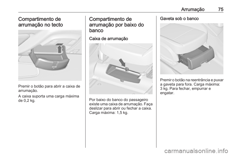 OPEL ZAFIRA C 2018 Manual de Instruções (in Portugues) Arrumação75Compartimento de
arrumação no tecto
Premir o botão para abrir a caixa de
arrumação.
A caixa suporta uma carga máxima de 0,2 kg.
Compartimento de
arrumação por baixo do banco
Caixa OPEL ZAFIRA C 2018 Manual de Instruções (in Portugues) Arrumação75Compartimento de
arrumação no tecto
Premir o botão para abrir a caixa de
arrumação.
A caixa suporta uma carga máxima de 0,2 kg.
Compartimento de
arrumação por baixo do banco
Caixa