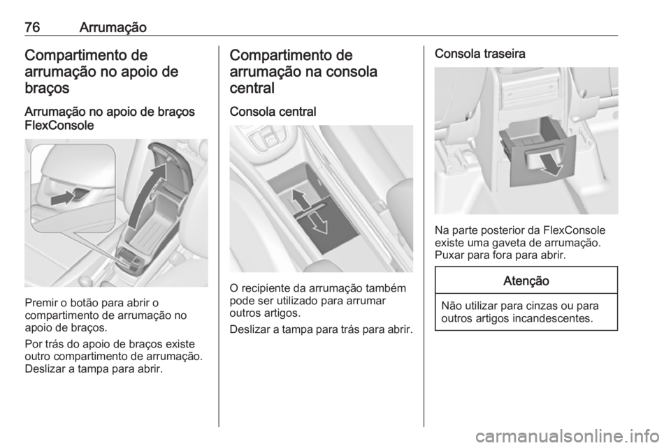 OPEL ZAFIRA C 2018.5  Manual de Instruções (in Portugues) 76ArrumaçãoCompartimento de
arrumação no apoio de braços
Arrumação no apoio de braços
FlexConsole
Premir o botão para abrir o
compartimento de arrumação no
apoio de braços.
Por trás do ap