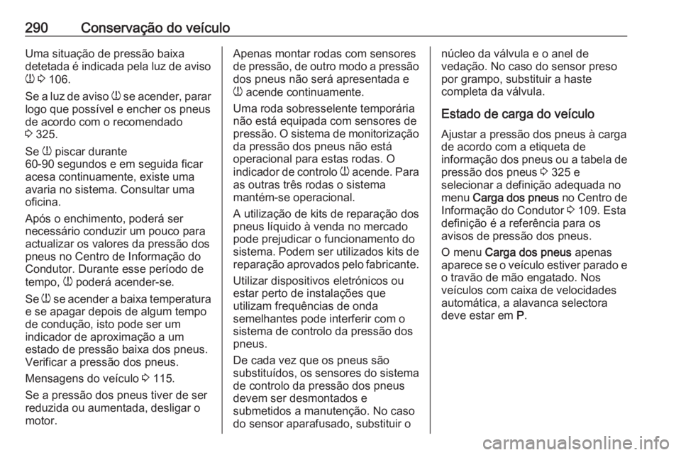 OPEL ZAFIRA C 2019 Manual de Instruções (in Portugues) 290Conservação do veículoUma situação de pressão baixa
detetada é indicada pela luz de aviso
w 3 106.
Se a luz de aviso w se acender, parar
logo que possível e encher os pneus
de acordo com OPEL ZAFIRA C 2019 Manual de Instruções (in Portugues) 290Conservação do veículoUma situação de pressão baixa
detetada é indicada pela luz de aviso
w 3 106.
Se a luz de aviso w se acender, parar
logo que possível e encher os pneus
de acordo com