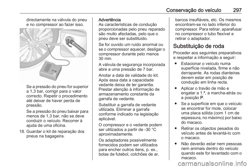 OPEL ZAFIRA C 2019  Manual de Instruções (in Portugues) Conservação do veículo297directamente na válvula do pneu
e no compressor ao fazer isso.
Se a pressão do pneu for superior
a 1,3 bar, corrigir para o valor
correcto. Repetir o procedimento
até de