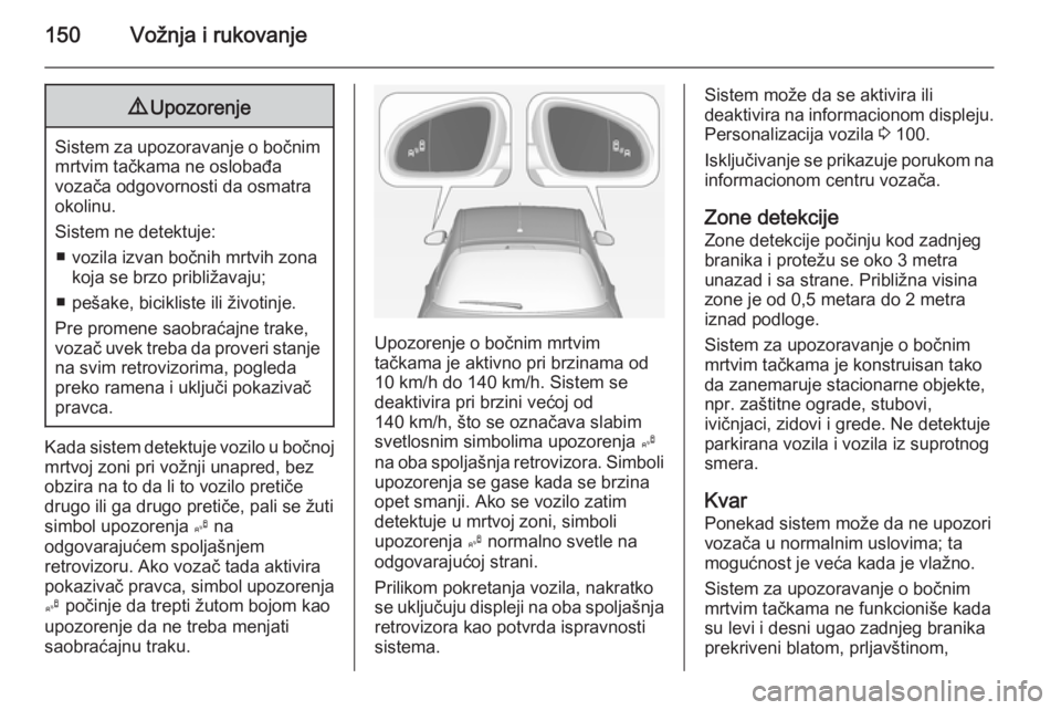 OPEL ADAM 2014  Uputstvo za rukovanje Infotainment sistemom (in Serbian) 150Vožnja i rukovanje9Upozorenje
Sistem za upozoravanje o bočnim
mrtvim tačkama ne oslobađa
vozača odgovornosti da osmatra
okolinu.
Sistem ne detektuje: ■ vozila izvan bočnih mrtvih zona koja 