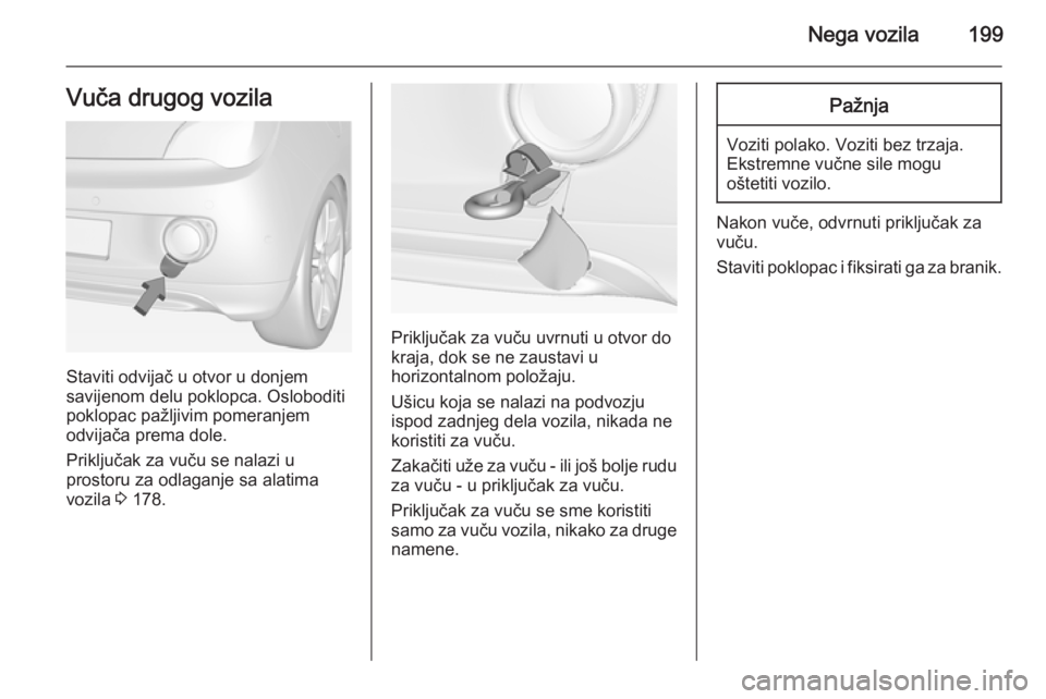OPEL ADAM 2014 Uputstvo za rukovanje Infotainment sistemom (in Serbian) Nega vozila199Vuča drugog vozila
Staviti odvijač u otvor u donjem
savijenom delu poklopca. Osloboditi poklopac pažljivim pomeranjem
odvijača prema dole.
Priključak za vuču se nalazi u
prostoru z OPEL ADAM 2014 Uputstvo za rukovanje Infotainment sistemom (in Serbian) Nega vozila199Vuča drugog vozila
Staviti odvijač u otvor u donjem
savijenom delu poklopca. Osloboditi poklopac pažljivim pomeranjem
odvijača prema dole.
Priključak za vuču se nalazi u
prostoru z