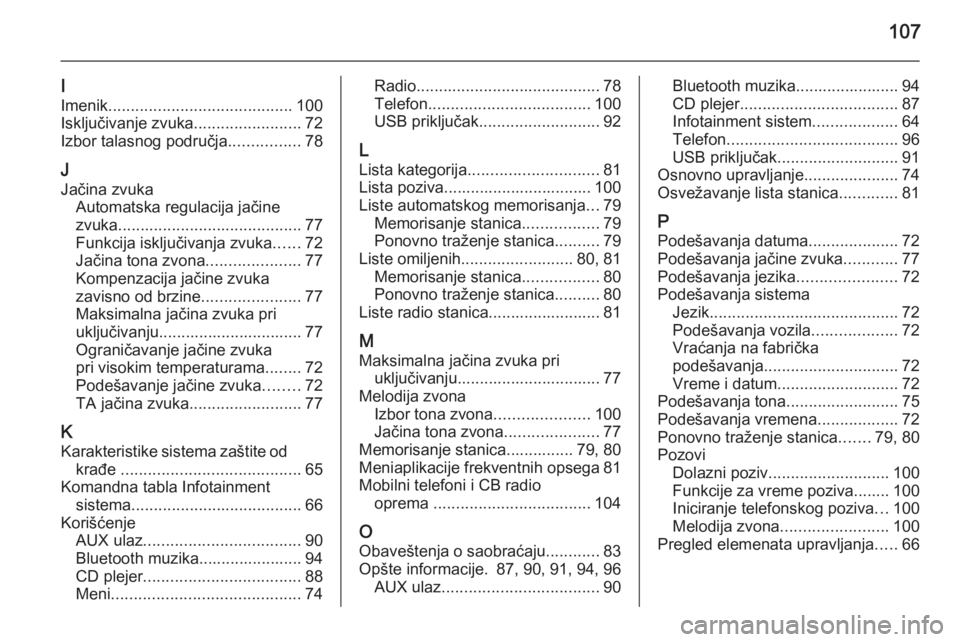 OPEL ADAM 2014.5 Uputstvo za rukovanje Infotainment sistemom (in Serbian) 107
I
Imenik ......................................... 100
Isključivanje zvuka ........................72
Izbor talasnog područja ................78
J Jačina zvuka Automatska regulacija jačine
zvu OPEL ADAM 2014.5 Uputstvo za rukovanje Infotainment sistemom (in Serbian) 107
I
Imenik ......................................... 100
Isključivanje zvuka ........................72
Izbor talasnog područja ................78
J Jačina zvuka Automatska regulacija jačine
zvu