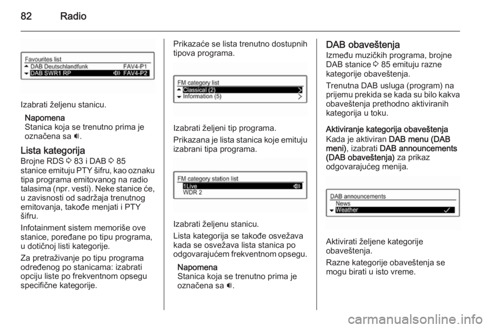 OPEL ADAM 2014.5  Uputstvo za rukovanje Infotainment sistemom (in Serbian) 82Radio
Izabrati željenu stanicu.Napomena
Stanica koja se trenutno prima je
označena sa  i.
Lista kategorija
Brojne RDS  3 83 i DAB  3 85
stanice emituju PTY šifru, kao oznaku tipa programa emitova