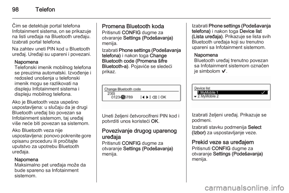 OPEL ADAM 2014.5 Uputstvo za rukovanje Infotainment sistemom (in Serbian) 98Telefon
Čim se detektuje portal telefona
Infotainment sistema, on se prikazuje
na listi uređaja na Bluetooth uređaju.
Izabrati portal telefona.
Na zahtev uneti PIN kod u Bluetooth
uređaj. Uređa OPEL ADAM 2014.5 Uputstvo za rukovanje Infotainment sistemom (in Serbian) 98Telefon
Čim se detektuje portal telefona
Infotainment sistema, on se prikazuje
na listi uređaja na Bluetooth uređaju.
Izabrati portal telefona.
Na zahtev uneti PIN kod u Bluetooth
uređaj. Uređa
