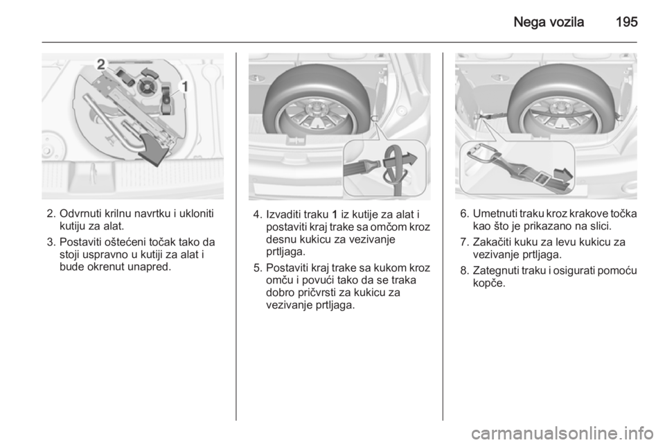 OPEL ADAM 2014.5 Uputstvo za rukovanje Infotainment sistemom (in Serbian) Nega vozila195
2. Odvrnuti krilnu navrtku i uklonitikutiju za alat.
3. Postaviti oštećeni točak tako da stoji uspravno u kutiji za alat i
bude okrenut unapred.4. Izvaditi traku 1 iz kutije za alat OPEL ADAM 2014.5 Uputstvo za rukovanje Infotainment sistemom (in Serbian) Nega vozila195
2. Odvrnuti krilnu navrtku i uklonitikutiju za alat.
3. Postaviti oštećeni točak tako da stoji uspravno u kutiji za alat i
bude okrenut unapred.4. Izvaditi traku 1 iz kutije za alat