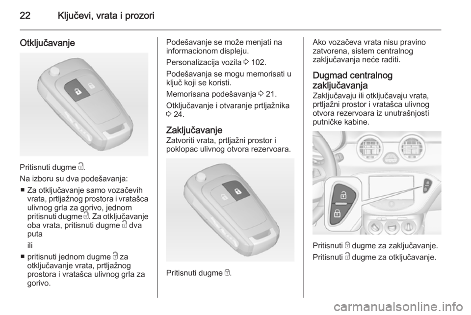OPEL ADAM 2014.5 Uputstvo za rukovanje Infotainment sistemom (in Serbian) 22Ključevi, vrata i prozori
Otključavanje
Pritisnuti dugme c.
Na izboru su dva podešavanja: ■ Za otključavanje samo vozačevih vrata, prtljažnog prostora i vratašca
ulivnog grla za gorivo, jed OPEL ADAM 2014.5 Uputstvo za rukovanje Infotainment sistemom (in Serbian) 22Ključevi, vrata i prozori
Otključavanje
Pritisnuti dugme c.
Na izboru su dva podešavanja: ■ Za otključavanje samo vozačevih vrata, prtljažnog prostora i vratašca
ulivnog grla za gorivo, jed