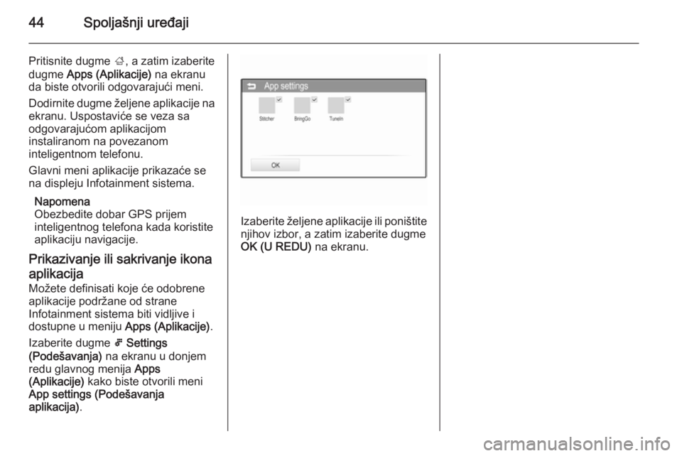 OPEL ADAM 2015  Uputstvo za rukovanje Infotainment sistemom (in Serbian) 44Spoljašnji uređaji
Pritisnite dugme ;, a zatim izaberite
dugme  Apps (Aplikacije)  na ekranu
da biste otvorili odgovarajući meni.
Dodirnite dugme željene aplikacije na ekranu. Uspostaviće se ve