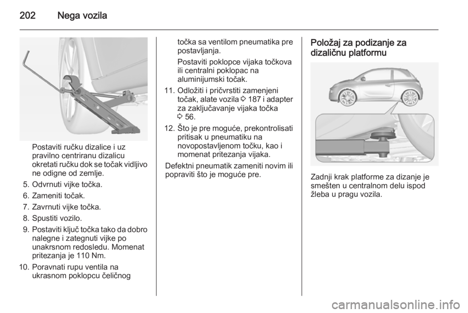 OPEL ADAM 2015.5 Uputstvo za upotrebu (in Serbian) 202Nega vozila
Postaviti ručku dizalice i uz
pravilno centriranu dizalicu
okretati ručku dok se točak vidljivo
ne odigne od zemlje.
5. Odvrnuti vijke točka.
6. Zameniti točak.
7. Zavrnuti vijke t OPEL ADAM 2015.5 Uputstvo za upotrebu (in Serbian) 202Nega vozila
Postaviti ručku dizalice i uz
pravilno centriranu dizalicu
okretati ručku dok se točak vidljivo
ne odigne od zemlje.
5. Odvrnuti vijke točka.
6. Zameniti točak.
7. Zavrnuti vijke t