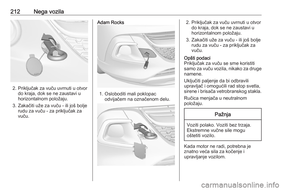 OPEL ADAM 2016.5 Uputstvo za upotrebu (in Serbian) 212Nega vozila
2. Priključak za vuču uvrnuti u otvordo kraja, dok se ne zaustavi u
horizontalnom položaju.
3. Zakačiti uže za vuču - ili još bolje rudu za vuču - za priključak za
vuču.
Adam OPEL ADAM 2016.5 Uputstvo za upotrebu (in Serbian) 212Nega vozila
2. Priključak za vuču uvrnuti u otvordo kraja, dok se ne zaustavi u
horizontalnom položaju.
3. Zakačiti uže za vuču - ili još bolje rudu za vuču - za priključak za
vuču.
Adam