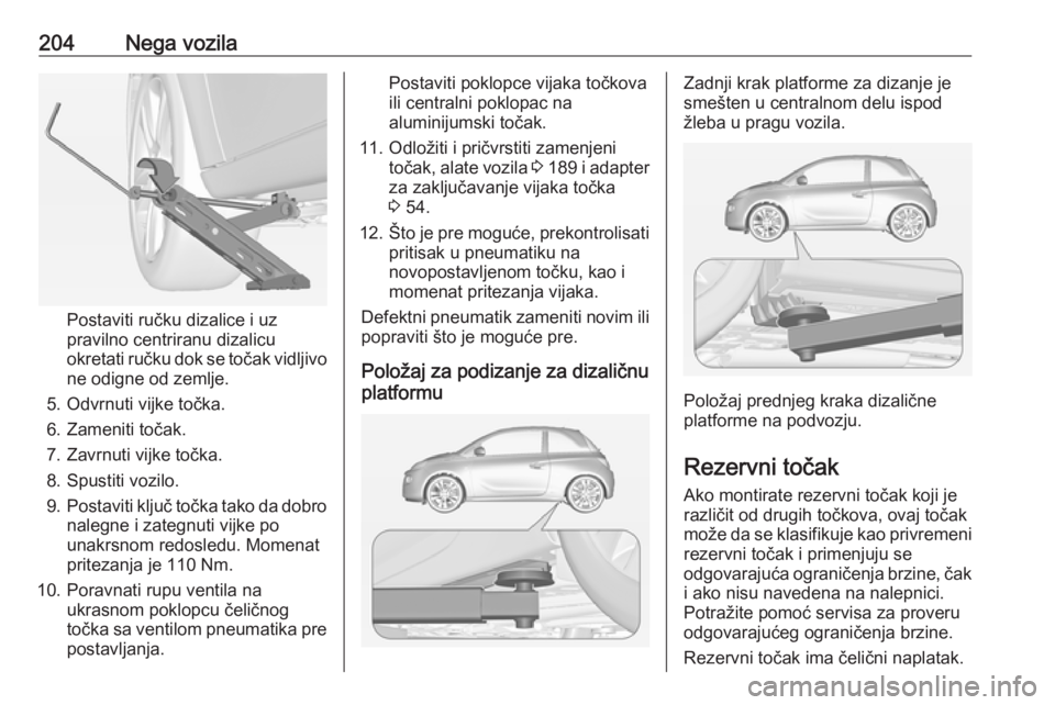 OPEL ADAM 2017 Uputstvo za upotrebu (in Serbian) 204Nega vozila
Postaviti ručku dizalice i uz
pravilno centriranu dizalicu
okretati ručku dok se točak vidljivo
ne odigne od zemlje.
5. Odvrnuti vijke točka.
6. Zameniti točak.
7. Zavrnuti vijke t OPEL ADAM 2017 Uputstvo za upotrebu (in Serbian) 204Nega vozila
Postaviti ručku dizalice i uz
pravilno centriranu dizalicu
okretati ručku dok se točak vidljivo
ne odigne od zemlje.
5. Odvrnuti vijke točka.
6. Zameniti točak.
7. Zavrnuti vijke t