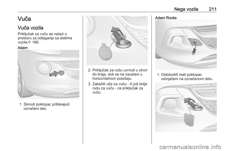 OPEL ADAM 2017.5 Uputstvo za upotrebu (in Serbian) Nega vozila211Vuča
Vuča vozila
Priključak za vuču se nalazi u
prostoru za odlaganje sa alatima
vozila 3 189.Adam
1. Skinuti poklopac pritiskajući
označeni deo.2. Priključak za vuču uvrnuti u OPEL ADAM 2017.5 Uputstvo za upotrebu (in Serbian) Nega vozila211Vuča
Vuča vozila
Priključak za vuču se nalazi u
prostoru za odlaganje sa alatima
vozila 3 189.Adam
1. Skinuti poklopac pritiskajući
označeni deo.2. Priključak za vuču uvrnuti u