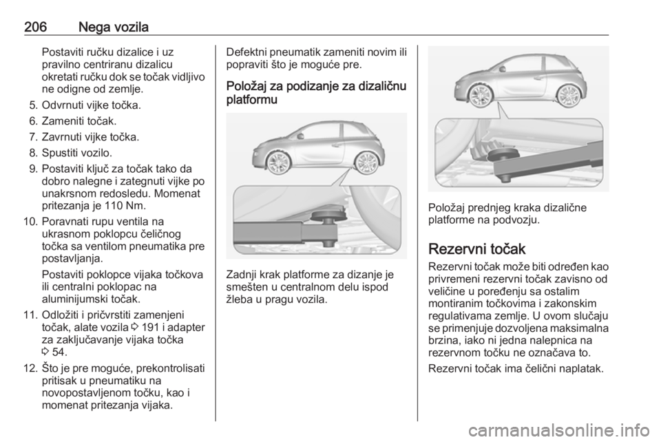OPEL ADAM 2018.5  Uputstvo za upotrebu (in Serbian) 206Nega vozilaPostaviti ručku dizalice i uz
pravilno centriranu dizalicu
okretati ručku dok se točak vidljivo
ne odigne od zemlje.
5. Odvrnuti vijke točka.
6. Zameniti točak.
7. Zavrnuti vijke to