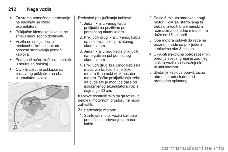 OPEL ADAM 2018.5  Uputstvo za upotrebu (in Serbian) 212Nega vozila● Za vreme pomoćnog startovanjane naginjati se iznad
akumulatora.
● Priključne kleme kablova se ne smeju međusobno dodirivati.
● Vozila ne smeju doći u međusobni kontakt tokom OPEL ADAM 2018.5  Uputstvo za upotrebu (in Serbian) 212Nega vozila● Za vreme pomoćnog startovanjane naginjati se iznad
akumulatora.
● Priključne kleme kablova se ne smeju međusobno dodirivati.
● Vozila ne smeju doći u međusobni kontakt tokom
