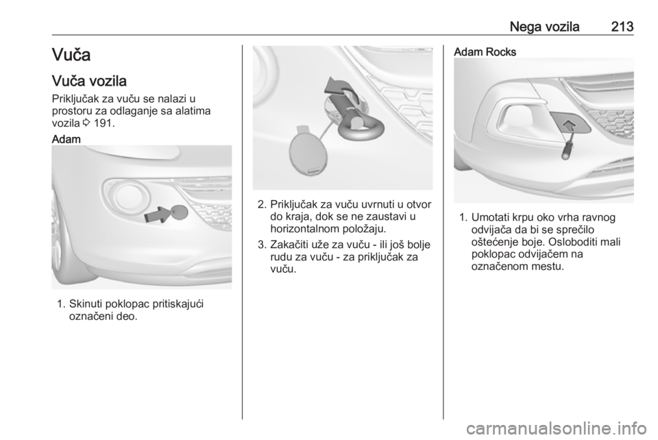 OPEL ADAM 2018.5  Uputstvo za upotrebu (in Serbian) Nega vozila213Vuča
Vuča vozila
Priključak za vuču se nalazi u
prostoru za odlaganje sa alatima
vozila  3 191.Adam
1. Skinuti poklopac pritiskajući
označeni deo.2. Priključak za vuču uvrnuti u  OPEL ADAM 2018.5  Uputstvo za upotrebu (in Serbian) Nega vozila213Vuča
Vuča vozila
Priključak za vuču se nalazi u
prostoru za odlaganje sa alatima
vozila  3 191.Adam
1. Skinuti poklopac pritiskajući
označeni deo.2. Priključak za vuču uvrnuti u