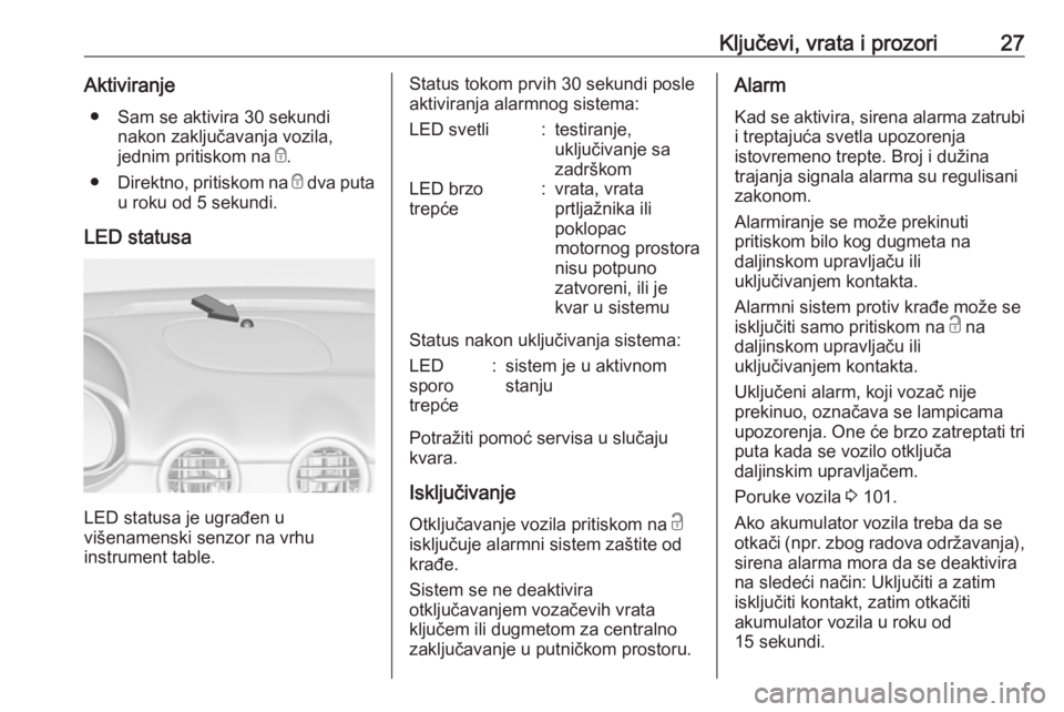 OPEL ADAM 2018.5  Uputstvo za upotrebu (in Serbian) Ključevi, vrata i prozori27Aktiviranje● Sam se aktivira 30 sekundi nakon zaključavanja vozila,
jednim pritiskom na  e.
● Direktno, pritiskom na  e dva puta
u roku od 5 sekundi.
LED statusa
LED s OPEL ADAM 2018.5  Uputstvo za upotrebu (in Serbian) Ključevi, vrata i prozori27Aktiviranje● Sam se aktivira 30 sekundi nakon zaključavanja vozila,
jednim pritiskom na  e.
● Direktno, pritiskom na  e dva puta
u roku od 5 sekundi.
LED statusa
LED s
