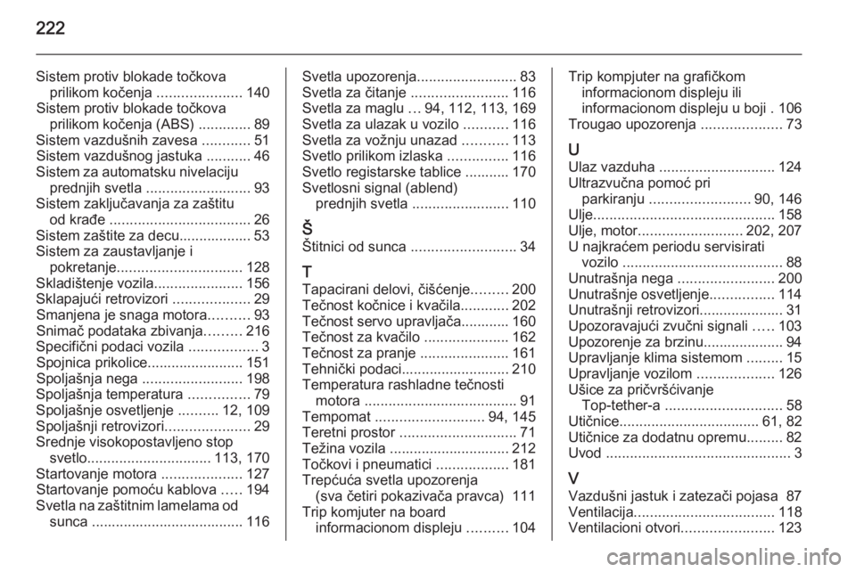 OPEL ANTARA 2014.5  Uputstvo za upotrebu (in Serbian) 222
Sistem protiv blokade točkovaprilikom kočenja  .....................140
Sistem protiv blokade točkova prilikom kočenja (ABS)  .............89
Sistem vazdušnih zavesa  ............51
Sistem va