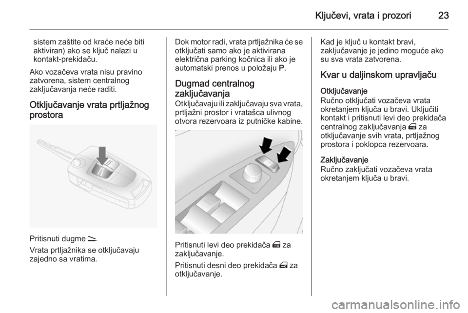 OPEL ANTARA 2014.5  Uputstvo za upotrebu (in Serbian) Ključevi, vrata i prozori23
sistem zaštite od kraće neće biti
aktiviran) ako se ključ nalazi u
kontakt-prekidaču.
Ako vozačeva vrata nisu pravino
zatvorena, sistem centralnog
zaključavanja ne�