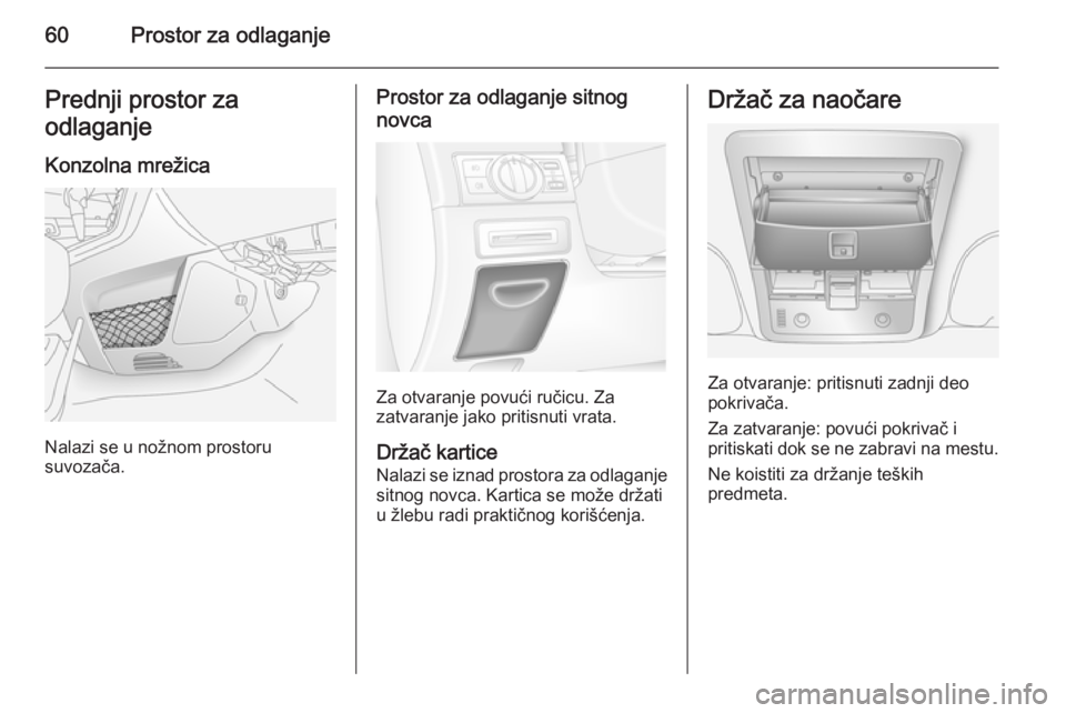 OPEL ANTARA 2014.5  Uputstvo za upotrebu (in Serbian) 60Prostor za odlaganjePrednji prostor za
odlaganje
Konzolna mrežica
Nalazi se u nožnom prostoru
suvozača.
Prostor za odlaganje sitnog
novca
Za otvaranje povući ručicu. Za
zatvaranje jako pritisnu