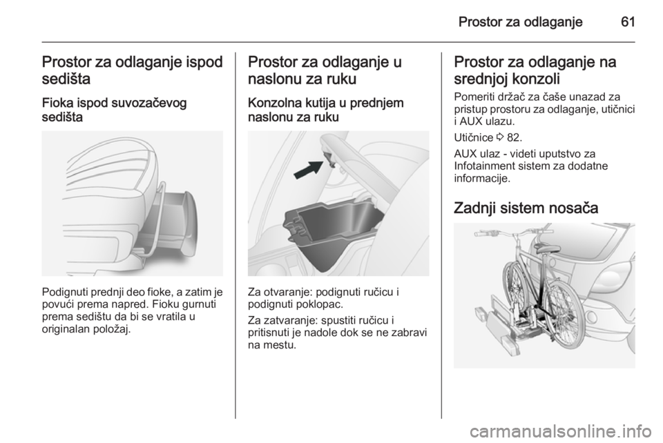 OPEL ANTARA 2014.5  Uputstvo za upotrebu (in Serbian) Prostor za odlaganje61Prostor za odlaganje ispod
sedišta
Fioka ispod suvozačevog
sedišta
Podignuti prednji deo fioke, a zatim je
povući prema napred. Fioku gurnuti
prema sedištu da bi se vratila 