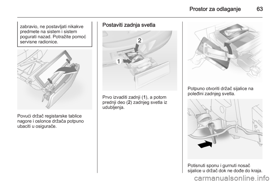OPEL ANTARA 2014.5  Uputstvo za upotrebu (in Serbian) Prostor za odlaganje63zabravio, ne postavljati nikakve
predmete na sistem i sistem
pogurati nazad. Potražite pomoć
servisne radionice.
Povući držač registarske tablice
nagore i oslonce držača p