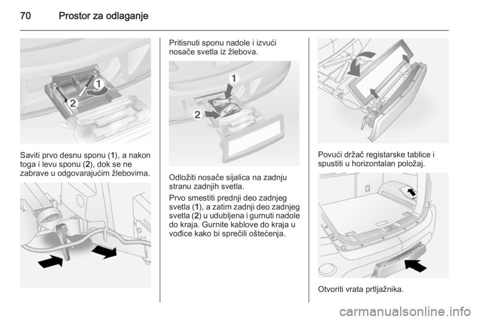 OPEL ANTARA 2014.5  Uputstvo za upotrebu (in Serbian) 70Prostor za odlaganje
Saviti prvo desnu sponu (1), a nakon
toga i levu sponu ( 2), dok se ne
zabrave u odgovarajućim žlebovima.
Pritisnuti sponu nadole i izvući
nosače svetla iz žlebova.
Odloži