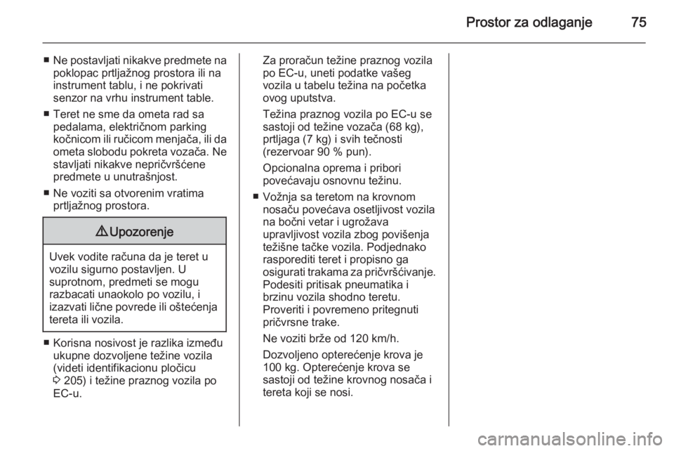 OPEL ANTARA 2014.5  Uputstvo za upotrebu (in Serbian) Prostor za odlaganje75
■Ne postavljati nikakve predmete na
poklopac prtljažnog prostora ili na
instrument tablu, i ne pokrivati
senzor na vrhu instrument table.
■ Teret ne sme da ometa rad sa ped