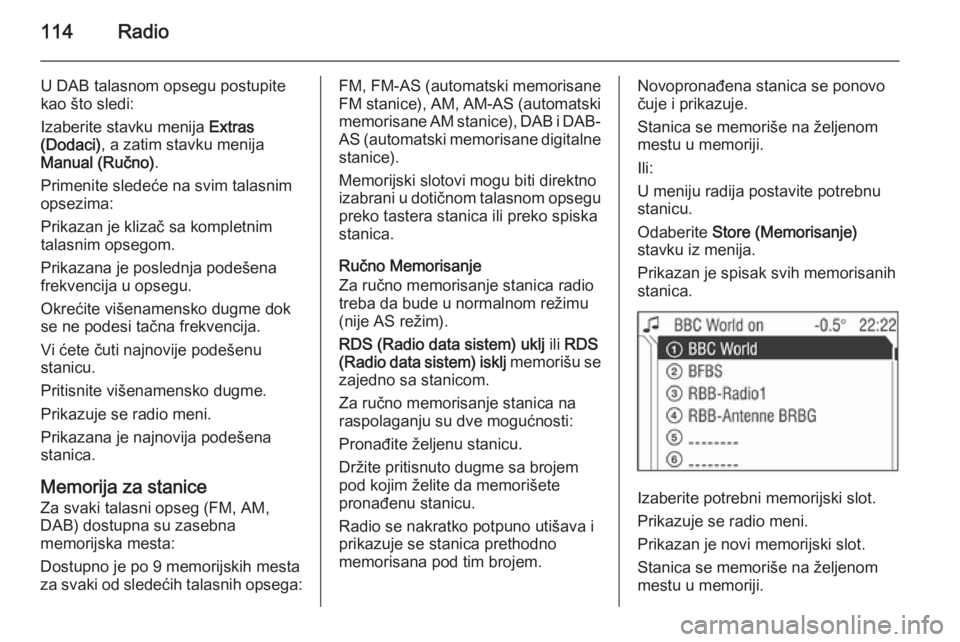 OPEL ANTARA 2015  Uputstvo za rukovanje Infotainment sistemom (in Serbian) 114Radio
U DAB talasnom opsegu postupite
kao što sledi:
Izaberite stavku menija  Extras
(Dodaci) , a zatim stavku menija
Manual (Ručno) .
Primenite sledeće na svim talasnim
opsezima:
Prikazan je kl