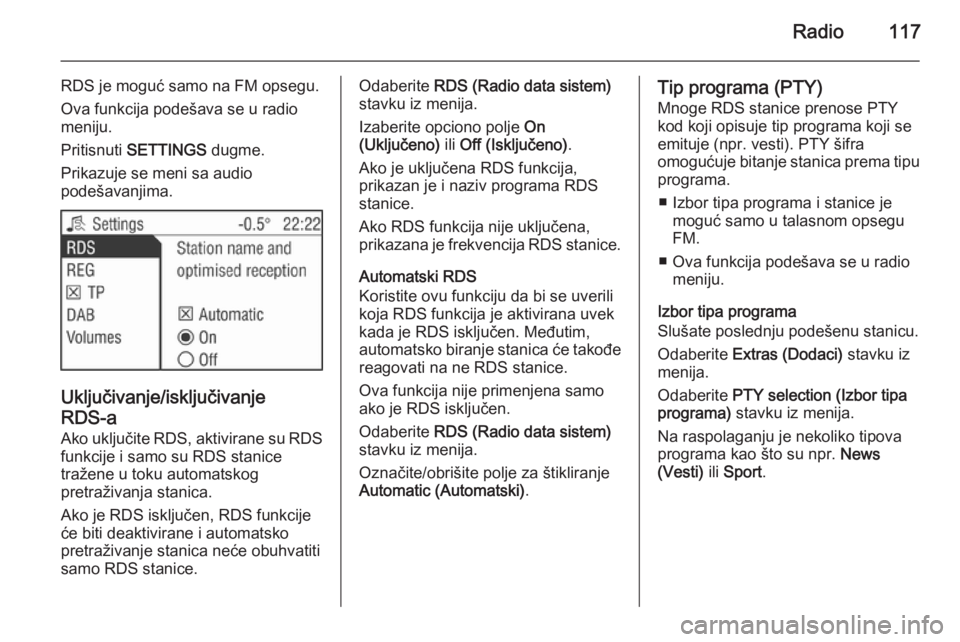 OPEL ANTARA 2015 Uputstvo za rukovanje Infotainment sistemom (in Serbian) Radio117
RDS je moguć samo na FM opsegu.
Ova funkcija podešava se u radio
meniju.
Pritisnuti SETTINGS dugme.
Prikazuje se meni sa audio
podešavanjima.
Uključivanje/isključivanje
RDS-a
Ako uklju OPEL ANTARA 2015 Uputstvo za rukovanje Infotainment sistemom (in Serbian) Radio117
RDS je moguć samo na FM opsegu.
Ova funkcija podešava se u radio
meniju.
Pritisnuti SETTINGS dugme.
Prikazuje se meni sa audio
podešavanjima.
Uključivanje/isključivanje
RDS-a
Ako uklju